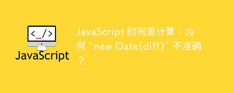 JavaScript 时间差计算：为何 `new Date(diff)` 不准确？
