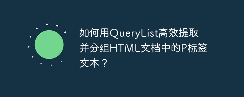 如何用QueryList高效提取并分组HTML文档中的P标签文本?