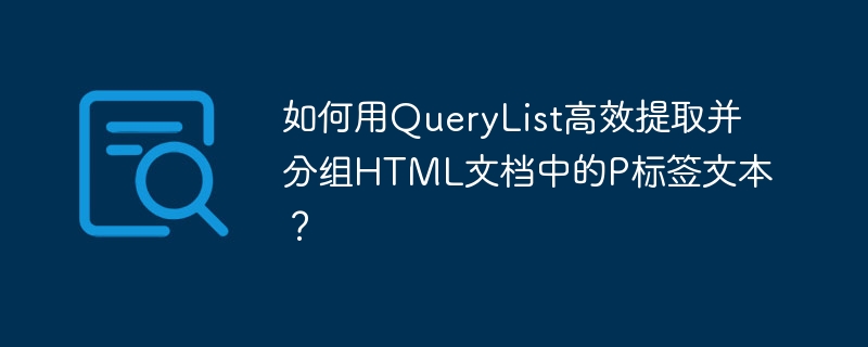 如何用QueryList高效提取并分组HTML文档中的P标签文本？