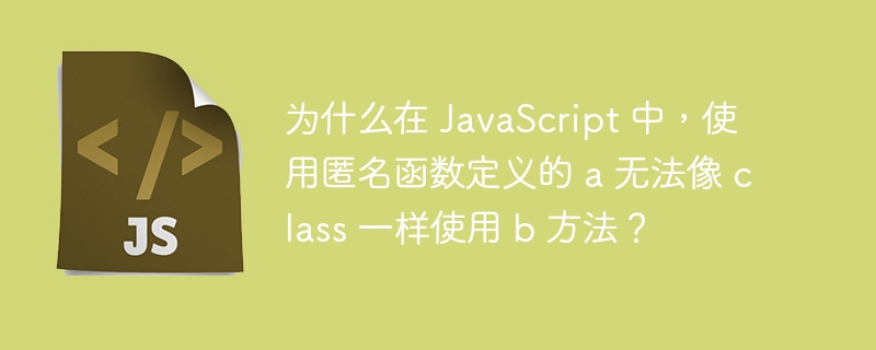 为什么在 JavaScript 中，使用匿名函数定义的 a 无法像 class 一样使用 b 方法？
