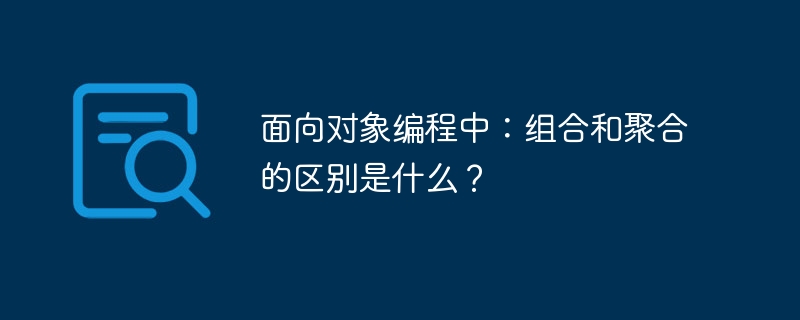 面向对象编程中：组合和聚合的区别是什么？