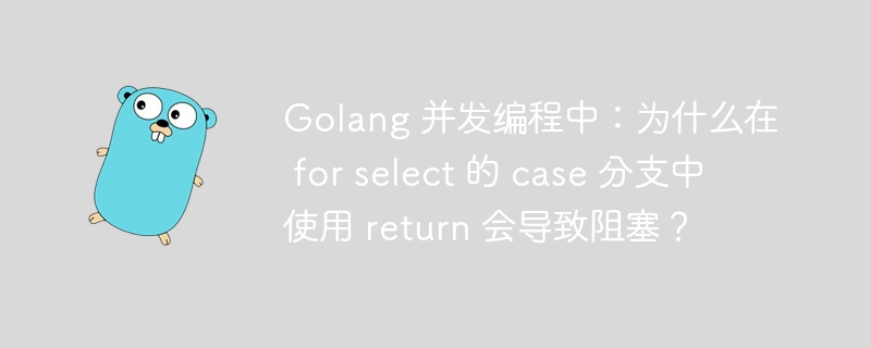 Golang 并发编程中：为什么在 for select 的 case 分支中使用 return 会导致阻塞？