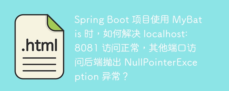 Spring Boot 项目使用 MyBatis 时，如何解决 localhost:8081 访问正常，其他端口访问后端抛出 NullPointerException 异常？ 
