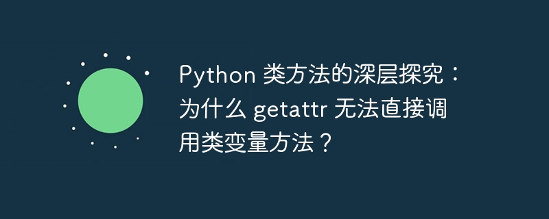 Python 类方法的深层探究:为什么 getattr 无法直接调用类变量方法?