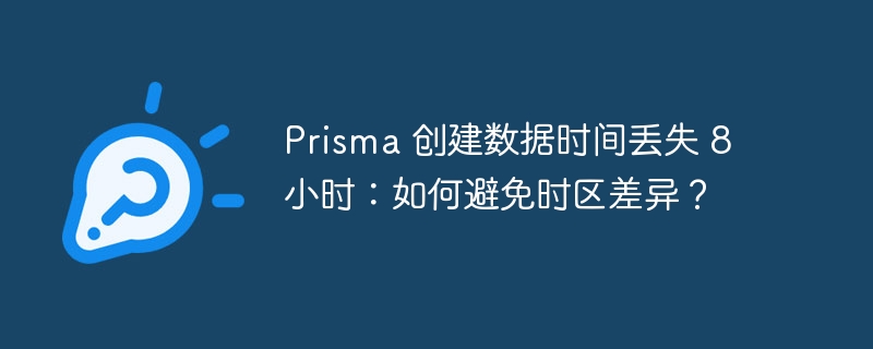 Prisma 创建数据时间丢失 8 小时:如何避免时区差异?