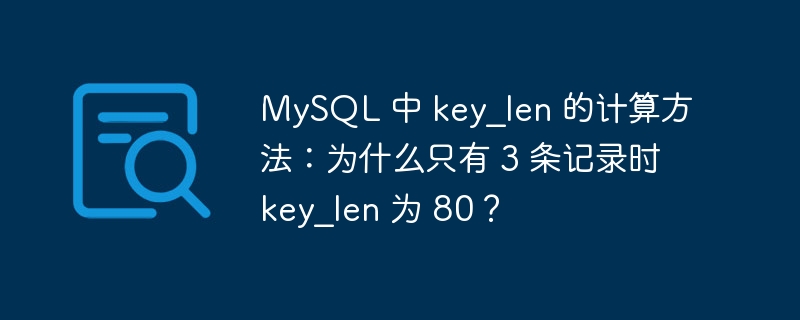 MySQL 中 key_len 的计算方法：为什么只有 3 条记录时 key_len 为 80？