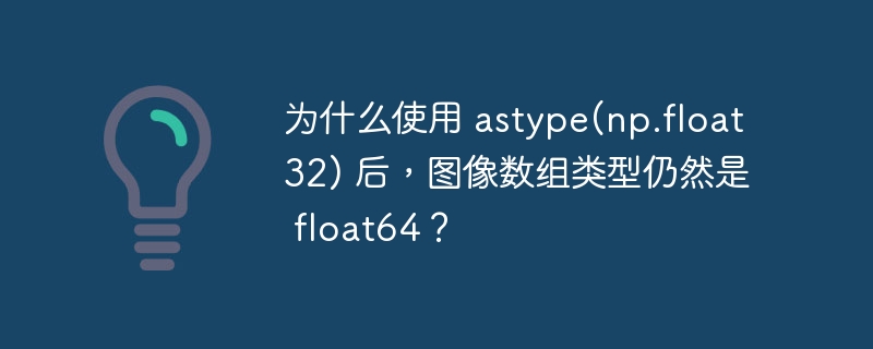 为什么使用 astype(np.float32) 后，图像数组类型仍然是 float64？