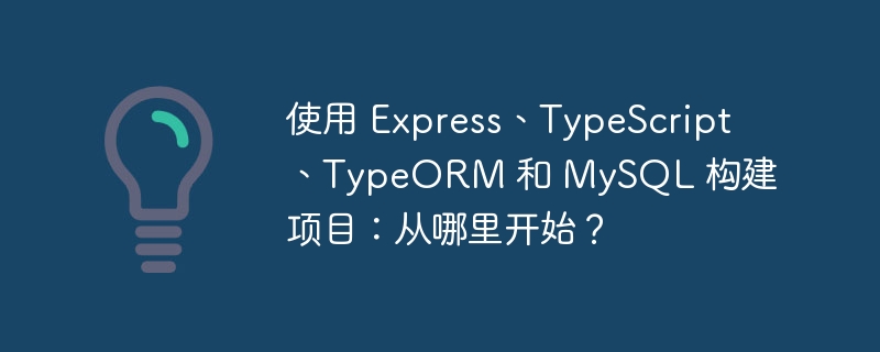 使用 Express、TypeScript、TypeORM 和 MySQL 构建项目：从哪里开始？