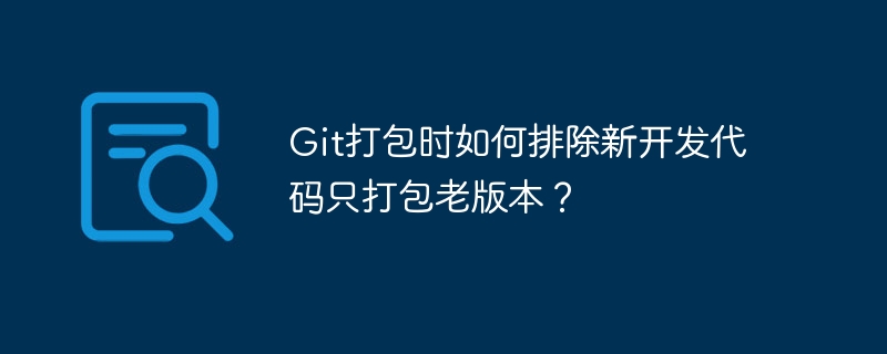 Git打包时如何排除新开发代码只打包老版本？