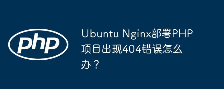 Ubuntu Nginx部署PHP项目出现404错误怎么办?