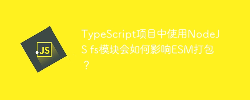 TypeScript项目中使用NodeJS fs模块会如何影响ESM打包？