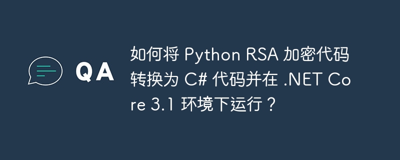 如何将 Python RSA 加密代码转换为 C# 代码并在 .NET Core 3.1 环境下运行？