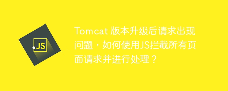 Tomcat 版本升级后请求出现问题，如何使用JS拦截所有页面请求并进行处理？
