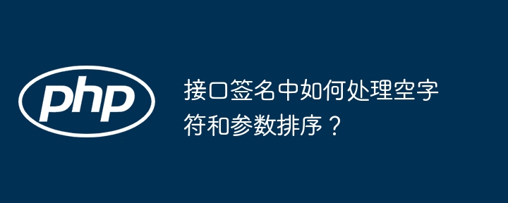 接口签名中如何处理空字符和参数排序？