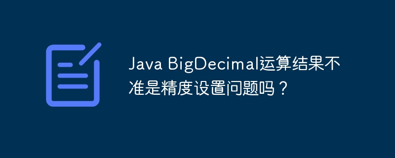 Java BigDecimal运算结果不准是精度设置问题吗？