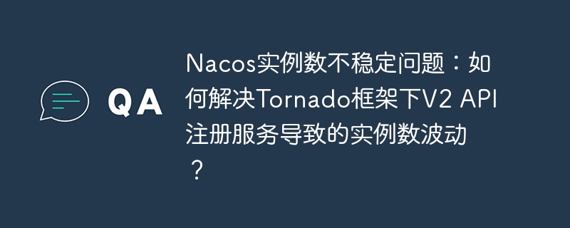 Nacos实例数不稳定问题：如何解决Tornado框架下V2 API注册服务导致的实例数波动？