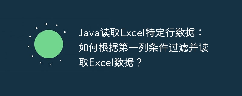Java读取Excel特定行数据:如何根据第一列条件过滤并读取Excel数据?