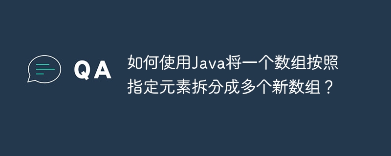 如何使用Java将一个数组按照指定元素拆分成多个新数组?
