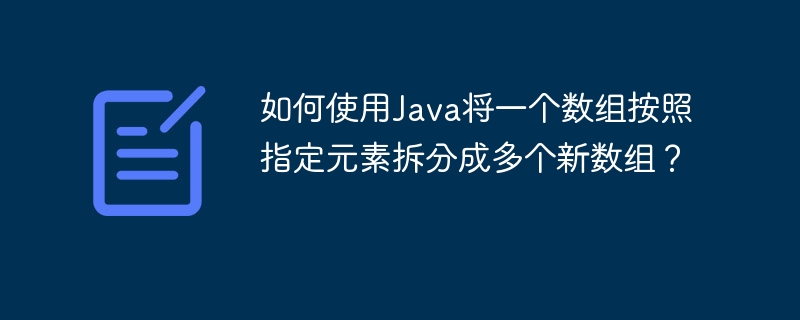 如何使用Java将一个数组按照指定元素拆分成多个新数组？