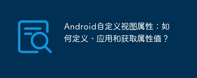 Android自定义视图属性：如何定义、应用和获取属性值？