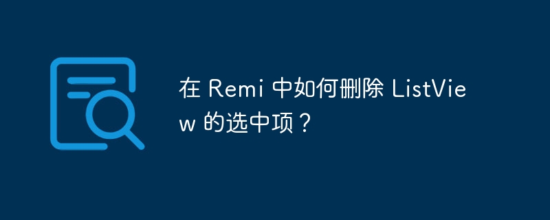 在 Remi 中如何删除 ListView 的选中项?