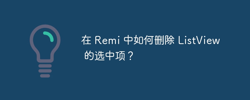 在 Remi 中如何删除 ListView 的选中项？