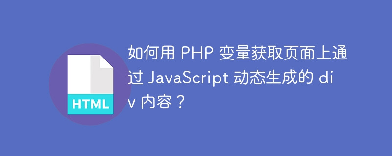 如何用 PHP 变量获取页面上通过 JavaScript 动态生成的 div 内容？ 
