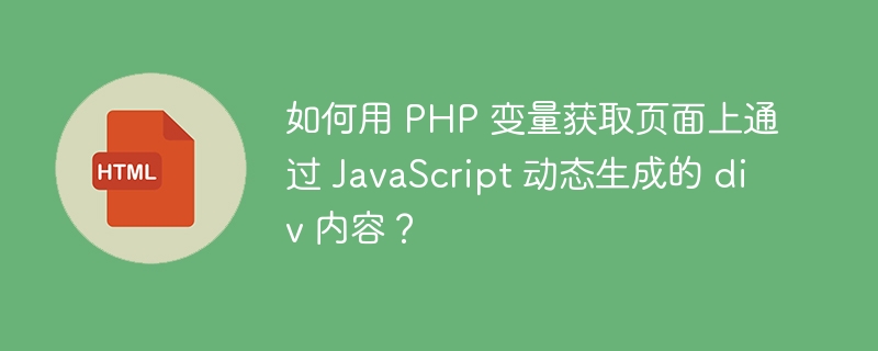 如何用 PHP 变量获取页面上通过 JavaScript 动态生成的 div 内容？ 
