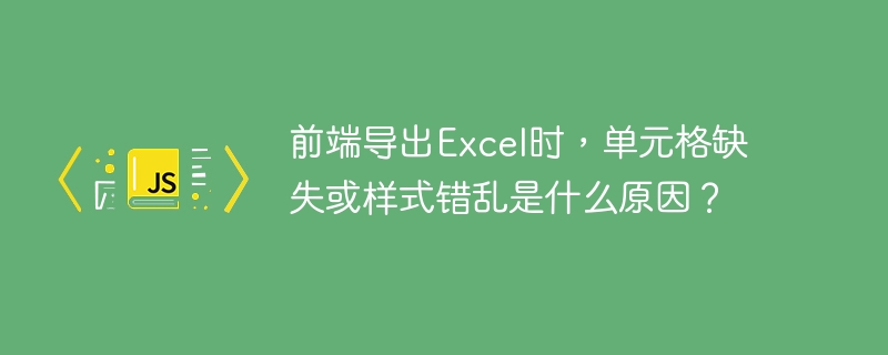 前端导出Excel时，单元格缺失或样式错乱是什么原因？