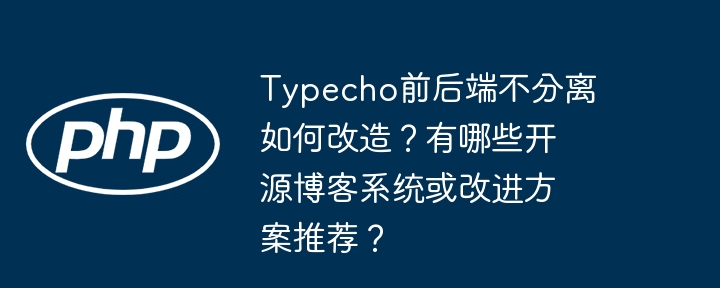 Typecho前后端不分离如何改造?有哪些开源博客系统或改进方案推荐?