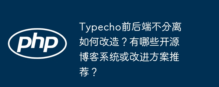 Typecho前后端不分离如何改造？有哪些开源博客系统或改进方案推荐？