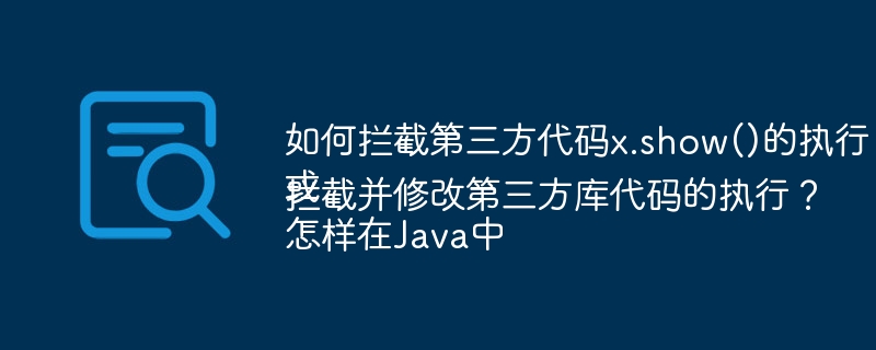 如何拦截第三方代码x.show()的执行？
或
怎样在Java中拦截并修改第三方库代码的执行？