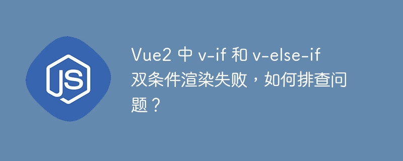 Vue2 中 v-if 和 v-else-if 双条件渲染失败，如何排查问题？
