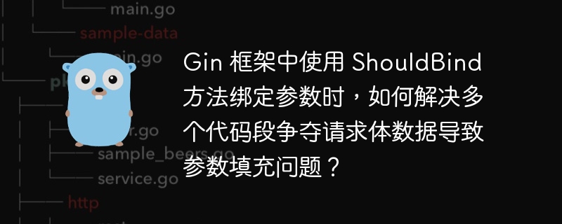 Gin 框架中使用 ShouldBind 方法绑定参数时，如何解决多个代码段争夺请求体数据导致参数填充问题？