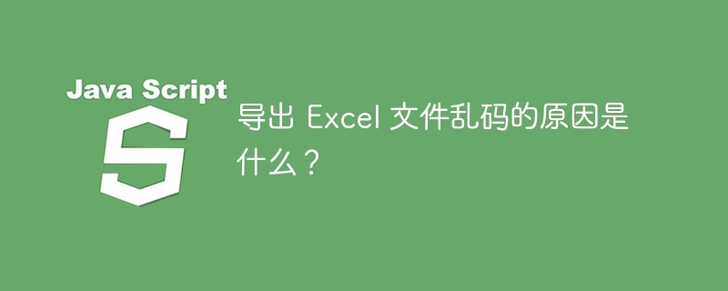 导出 Excel 文件乱码的原因是什么？ 
