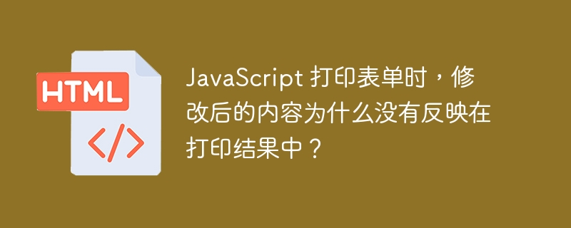 JavaScript 打印表单时，修改后的内容为什么没有反映在打印结果中？ 
