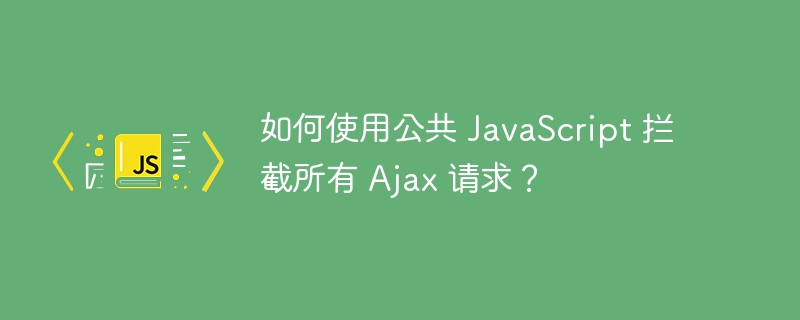 如何使用公共 JavaScript 拦截所有 Ajax 请求？