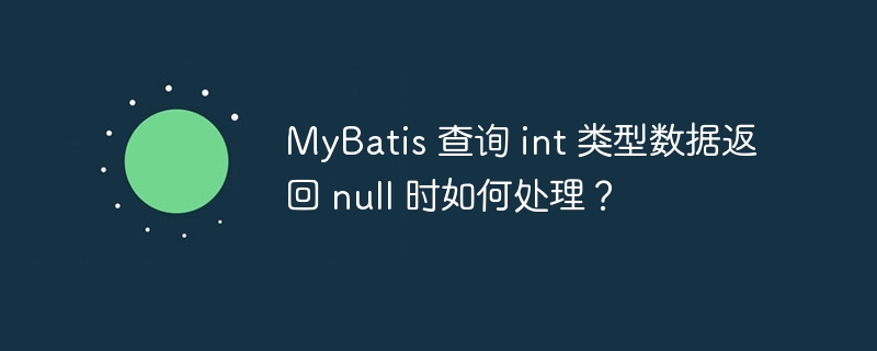 MyBatis 查询 int 类型数据返回 null 时如何处理?