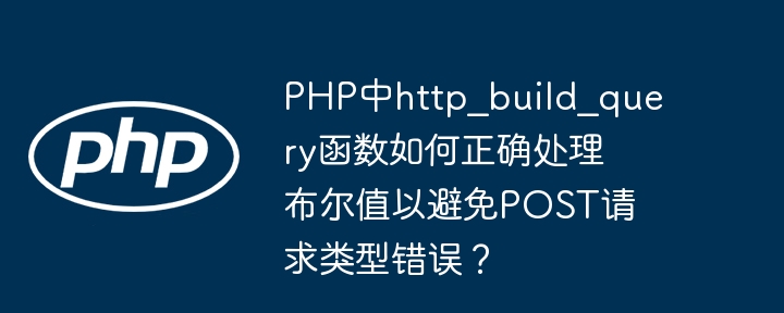 PHP中http_build_query函数如何正确处理布尔值以避免POST请求类型错误？