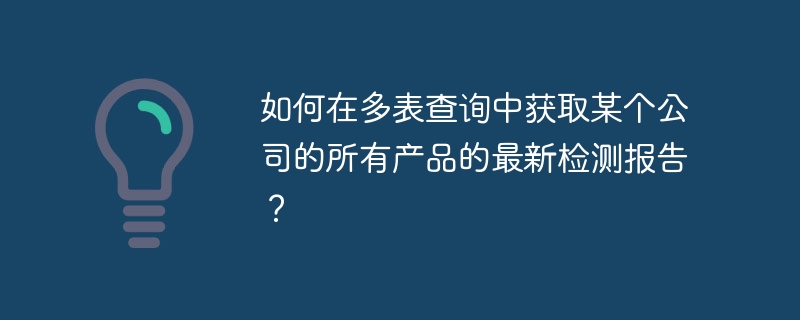 如何在多表查询中获取某个公司的所有产品的最新检测报告？