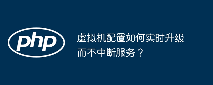 虚拟机配置如何实时升级而不中断服务？