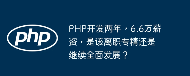 PHP开发两年，6.6万薪资，是该离职专精还是继续全面发展？