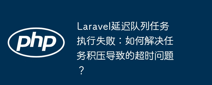 Laravel延迟队列任务执行失败:如何解决任务积压导致的超时问题?