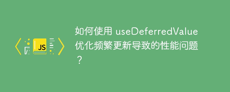 如何使用 useDeferredValue 优化频繁更新导致的性能问题？