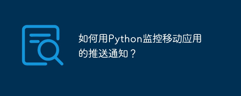 如何用Python监控移动应用的推送通知?