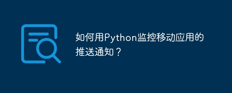 如何用Python监控移动应用的推送通知？