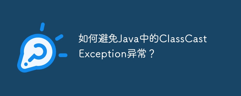 如何避免Java中的ClassCastException异常?