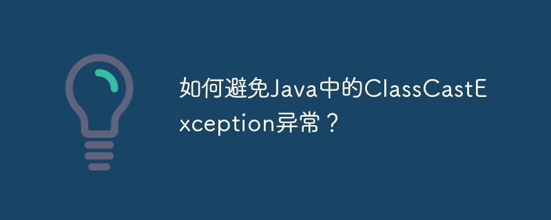 如何避免Java中的ClassCastException异常？