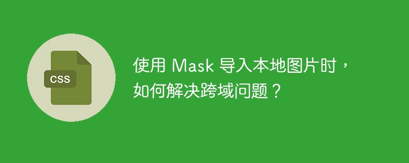 使用 Mask 导入本地图片时，如何解决跨域问题？