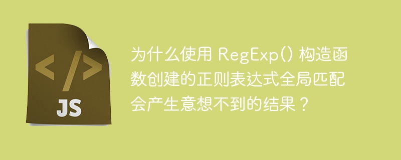 为什么使用 RegExp() 构造函数创建的正则表达式全局匹配会产生意想不到的结果?